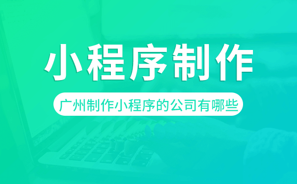 广州制作小程序的公司有哪些,广州小程序制作